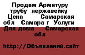 Продам Арматуру, трубу, нержавейку › Цена ­ 35 - Самарская обл., Самара г. Услуги » Для дома   . Самарская обл.